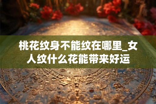 桃花纹身不能纹在哪里_女人纹什么花能带来好运