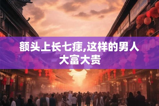额头上长七痣,这样的男人大富大贵