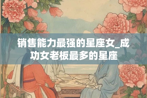 销售能力最强的星座女_成功女老板最多的星座