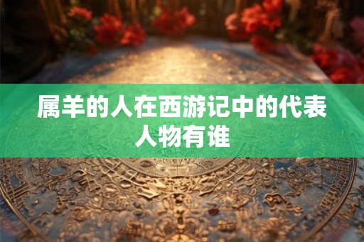属羊的人在西游记中的代表人物有谁