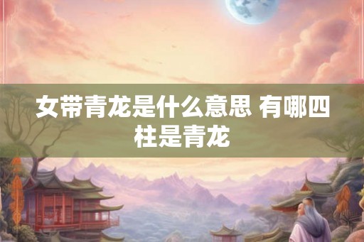 女带青龙是什么意思 有哪四柱是青龙