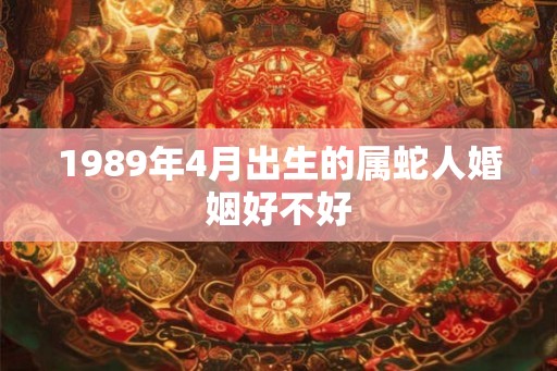 1989年4月出生的属蛇人婚姻好不好