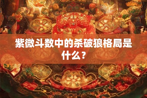 紫微斗数中的杀破狼格局是什么？
