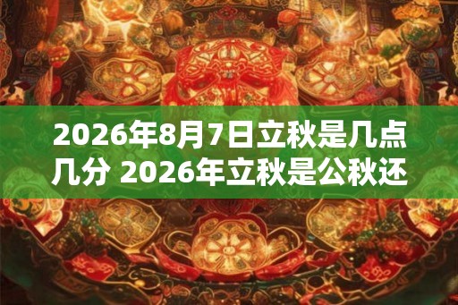 2026年8月7日立秋是几点几分 2026年立秋是公秋还是母秋