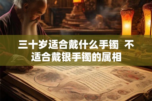 三十岁适合戴什么手镯  不适合戴银手镯的属相