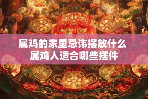 属鸡的家里忌讳摆放什么 属鸡人适合哪些摆件 属鸡的家里忌讳摆放什么 属鸡人适合哪些摆件