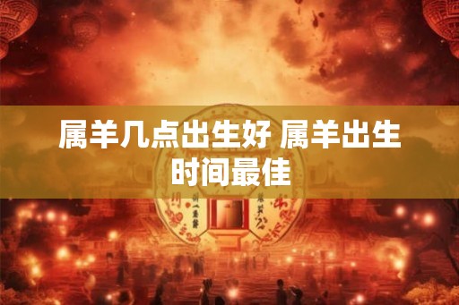 属羊几点出生好 属羊出生时间最佳