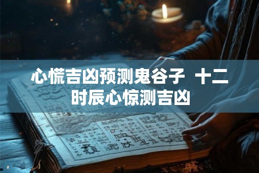 心慌吉凶预测鬼谷子  十二时辰心惊测吉凶