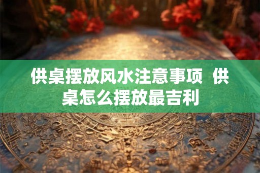 供桌摆放风水注意事项  供桌怎么摆放最吉利