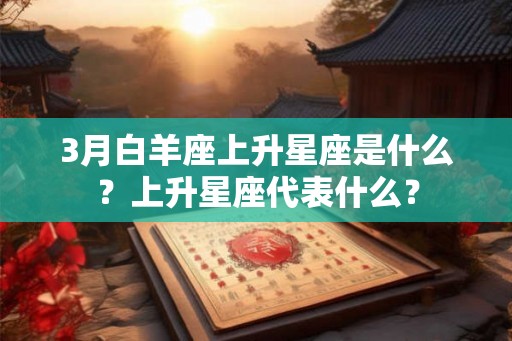 3月白羊座上升星座是什么？上升星座代表什么？