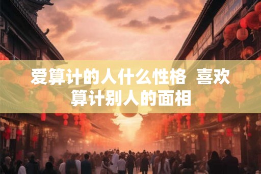 爱算计的人什么性格  喜欢算计别人的面相