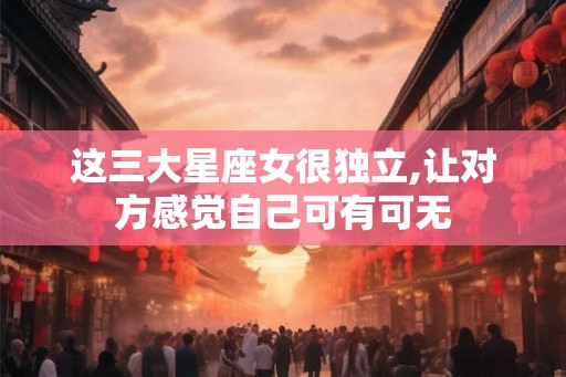 这三大星座女很独立,让对方感觉自己可有可无