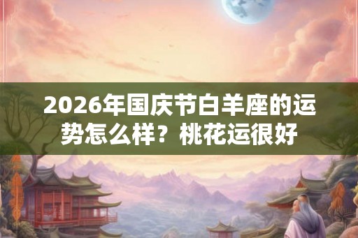2026年国庆节白羊座的运势怎么样？桃花运很好