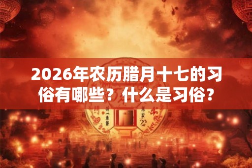 2026年农历腊月十七的习俗有哪些？什么是习俗？