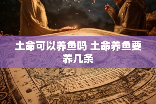 土命可以养鱼吗 土命养鱼要养几条
