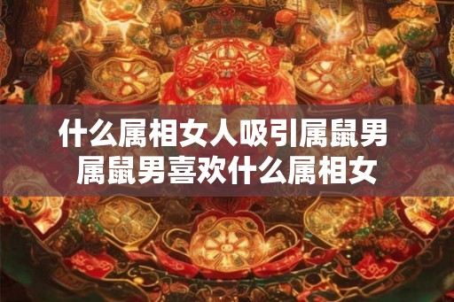 什么属相女人吸引属鼠男 属鼠男喜欢什么属相女