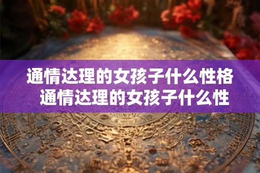 通情达理的女孩子什么性格  通情达理的女孩子什么性格
