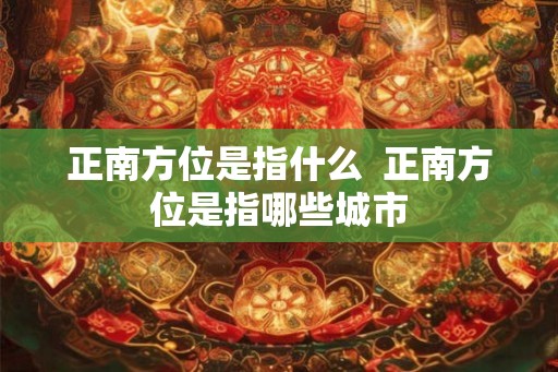 正南方位是指什么  正南方位是指哪些城市