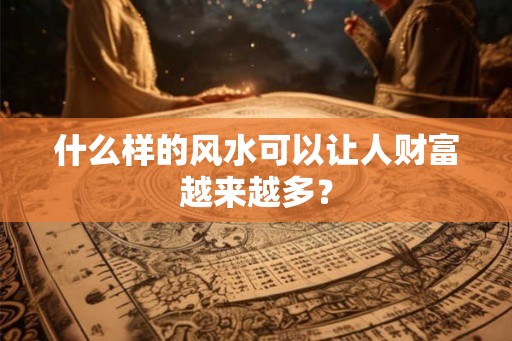 什么样的风水可以让人财富越来越多？