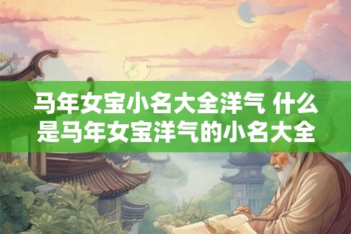 马年女宝小名大全洋气 什么是马年女宝洋气的小名大全
