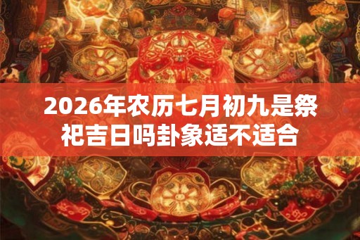 2026年农历七月初九是祭祀吉日吗卦象适不适合