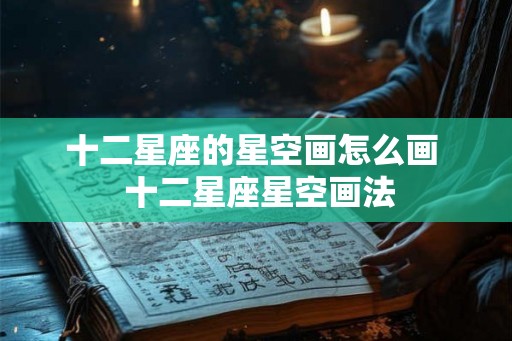 十二星座的星空画怎么画 十二星座星空画法 十二星座的星空画怎么画 十二星座星空画法