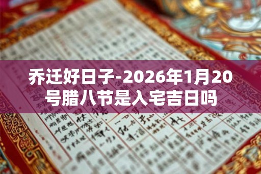 乔迁好日子-2026年1月20号腊八节是入宅吉日吗