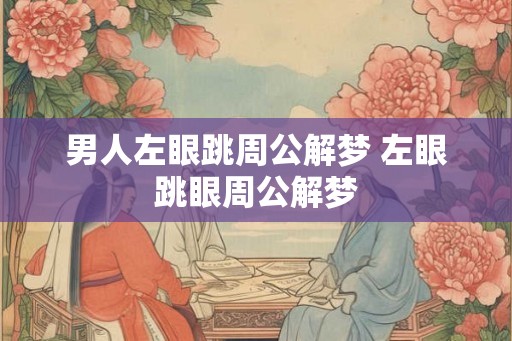 男人左眼跳周公解梦 左眼跳眼周公解梦 男人左眼跳周公解梦 左眼跳眼周公解梦