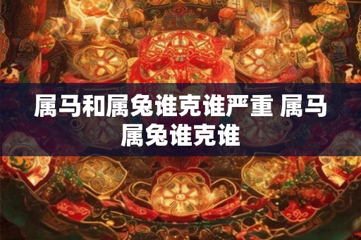 属马和属兔谁克谁严重 属马属兔谁克谁 属马和属兔谁克谁严重 属马属兔谁克谁