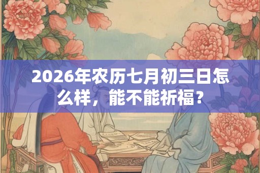 2026年农历七月初三日怎么样，能不能祈福？
