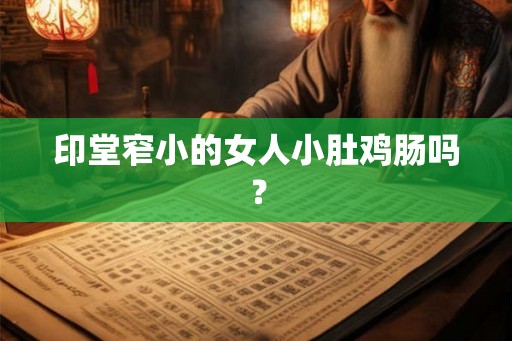 印堂窄小的女人小肚鸡肠吗? 印堂窄小的女人小肚鸡肠吗?