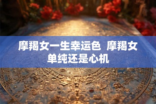摩羯女一生幸运色  摩羯女单纯还是心机