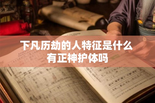 下凡历劫的人特征是什么 有正神护体吗 下凡历劫的人特征是什么 有正神护体吗