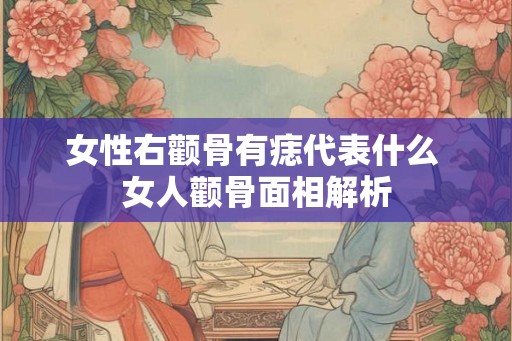 女性右颧骨有痣代表什么 女人颧骨面相解析