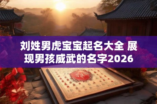 刘姓男虎宝宝起名大全 展现男孩威武的名字2026