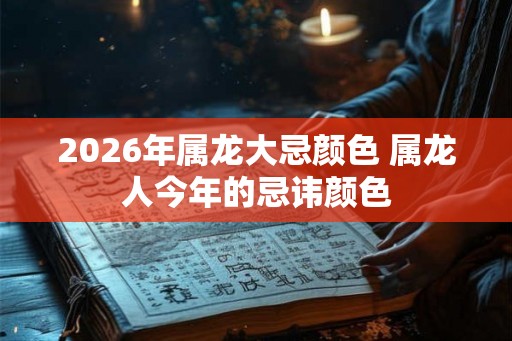 2026年属龙大忌颜色 属龙人今年的忌讳颜色