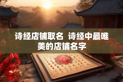诗经店铺取名  诗经中最唯美的店铺名字