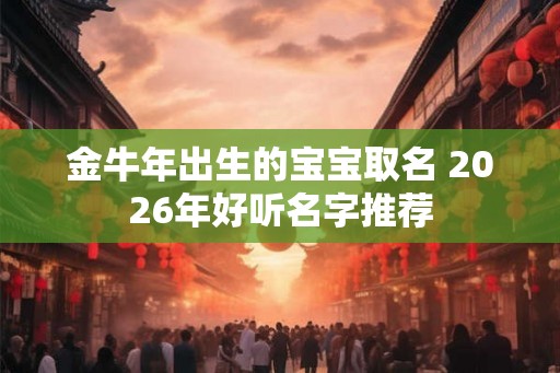金牛年出生的宝宝取名 2026年好听名字推荐