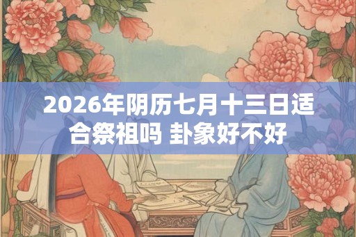 2026年阴历七月十三日适合祭祖吗 卦象好不好