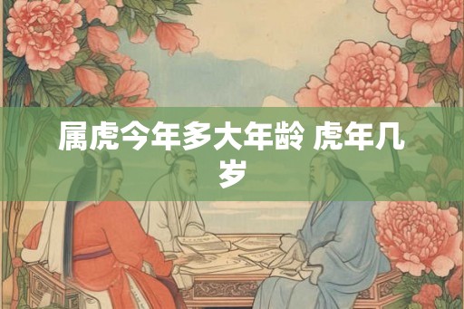 属虎今年多大年龄 虎年几岁