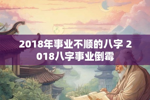 2018年事业不顺的八字 2018八字事业倒霉