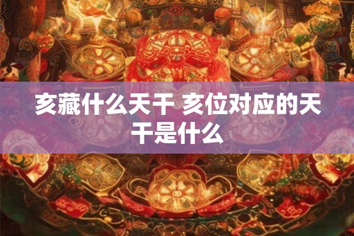 亥藏什么天干 亥位对应的天干是什么 亥藏什么天干 亥位对应的天干是什么