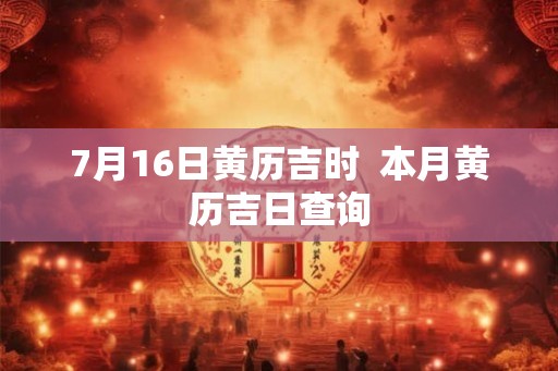 7月16日黄历吉时 本月黄历吉日查询 7月16日黄历吉时 本月黄历吉日查询