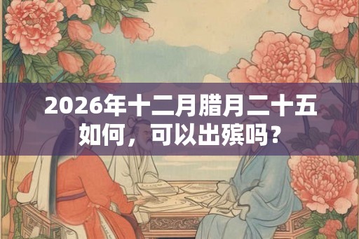 2026年十二月腊月二十五如何,可以出殡吗? 2026年十二月腊月二十五如何,可以出殡吗?
