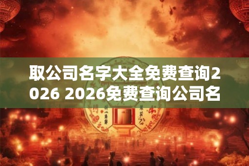 取公司名字大全免费查询2026 2026免费查询公司名大全