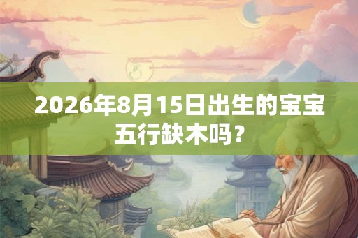 2026年8月15日出生的宝宝五行缺木吗? 2026年8月15日出生的宝宝五行缺木吗?