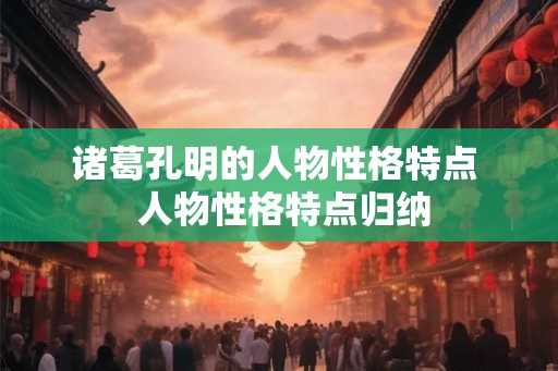 诸葛孔明的人物性格特点  人物性格特点归纳