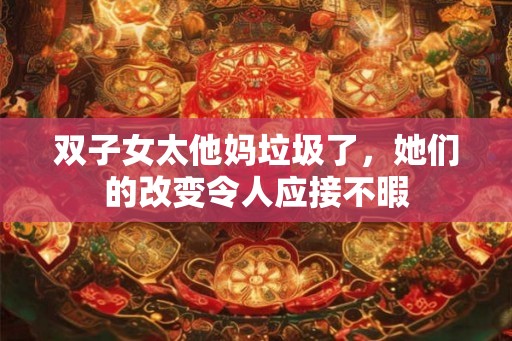 双子女太他妈垃圾了,她们的改变令人应接不暇 双子女太他妈垃圾了,她们的改变令人应接不暇