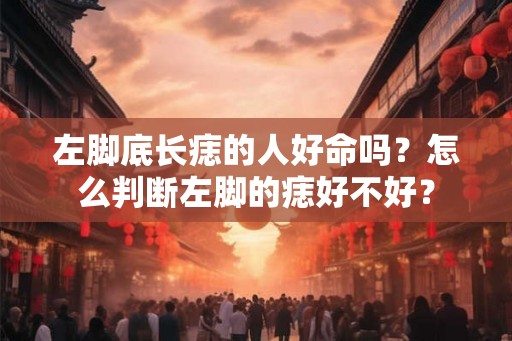 左脚底长痣的人好命吗？怎么判断左脚的痣好不好？