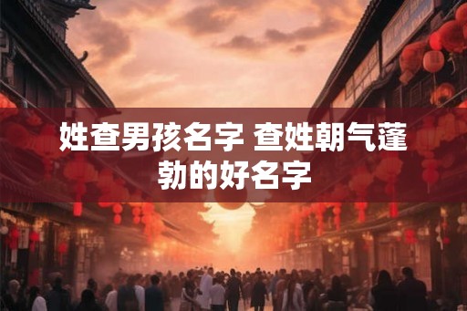 姓查男孩名字 查姓朝气蓬勃的好名字